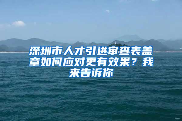 深圳市人才引進(jìn)審查表蓋章如何應(yīng)對更有效果？我來告訴你