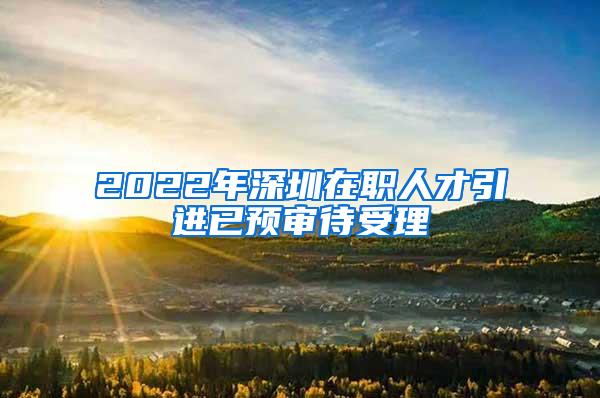 2022年深圳在職人才引進(jìn)已預(yù)審待受理