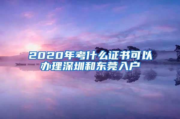 2020年考什么證書可以辦理深圳和東莞入戶