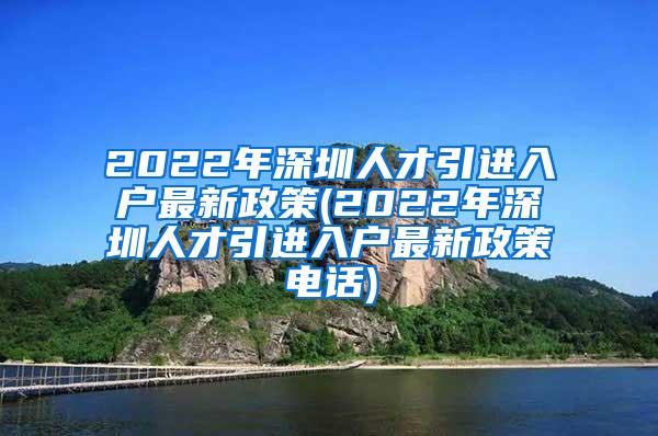 2022年深圳人才引進入戶最新政策(2022年深圳人才引進入戶最新政策電話)