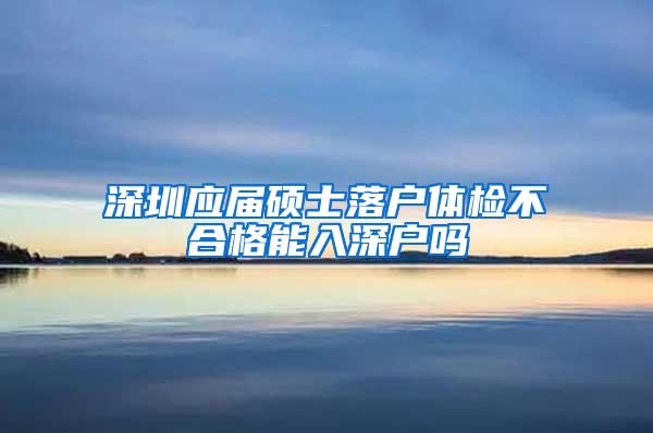 深圳應(yīng)屆碩士落戶體檢不合格能入深戶嗎