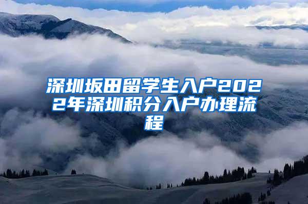 深圳坂田留學(xué)生入戶2022年深圳積分入戶辦理流程