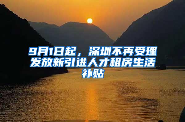 9月1日起，深圳不再受理發(fā)放新引進(jìn)人才租房生活補(bǔ)貼