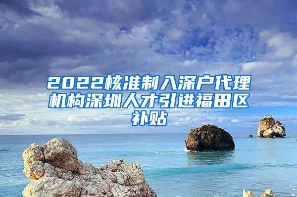 2022核準(zhǔn)制入深戶代理機(jī)構(gòu)深圳人才引進(jìn)福田區(qū)補(bǔ)貼