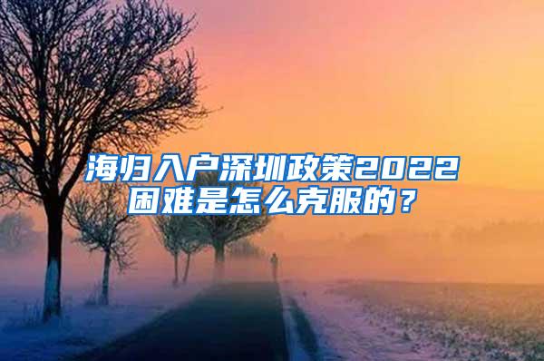 海歸入戶深圳政策2022困難是怎么克服的？