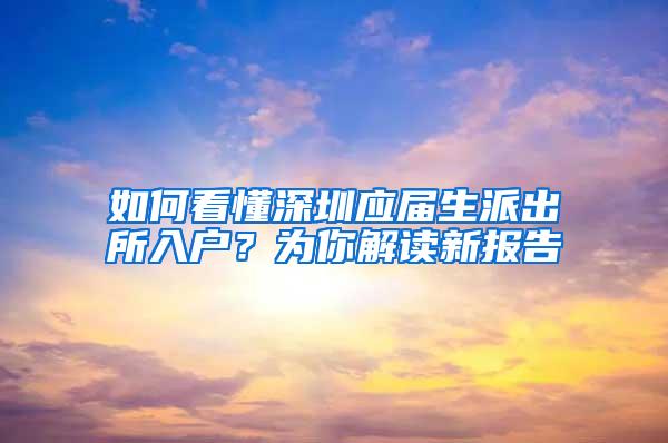 如何看懂深圳應(yīng)屆生派出所入戶？為你解讀新報告