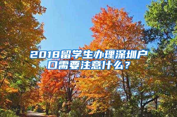 2018留學(xué)生辦理深圳戶口需要注意什么？