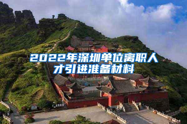 2022年深圳單位離職人才引進(jìn)準(zhǔn)備材料