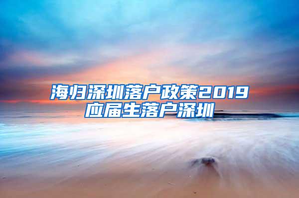 海歸深圳落戶政策2019應(yīng)屆生落戶深圳