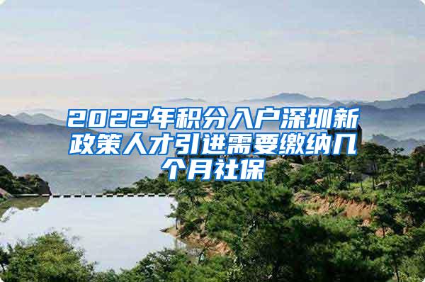 2022年積分入戶深圳新政策人才引進(jìn)需要繳納幾個月社保