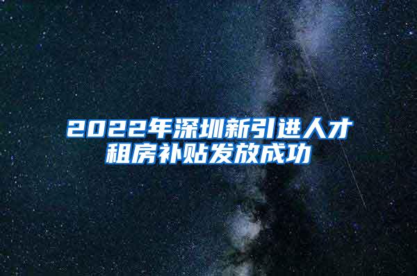 2022年深圳新引進(jìn)人才租房補貼發(fā)放成功