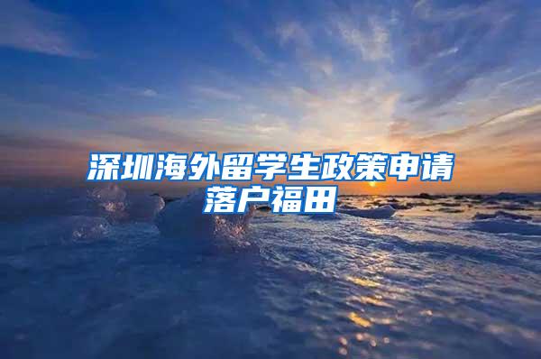 深圳海外留學(xué)生政策申請落戶福田