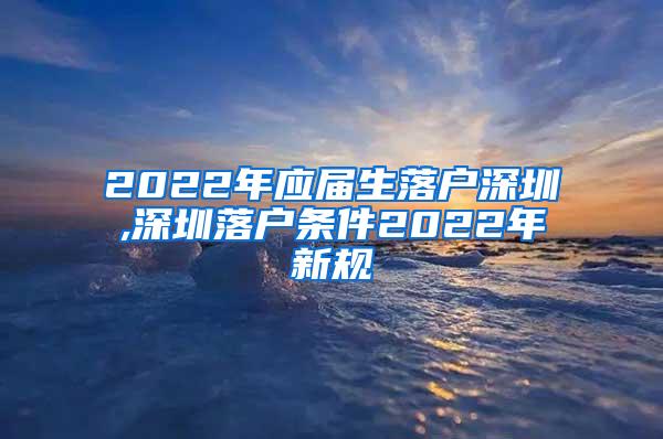 2022年應(yīng)屆生落戶深圳,深圳落戶條件2022年新規(guī)