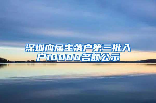 深圳應屆生落戶第三批入戶10000名額公示