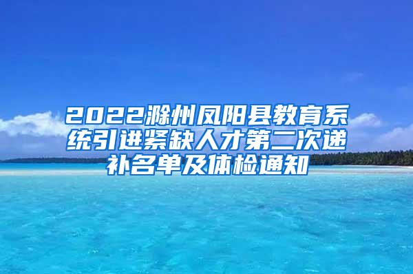 2022滁州鳳陽縣教育系統(tǒng)引進緊缺人才第二次遞補名單及體檢通知