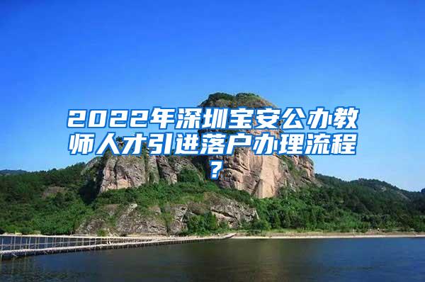 2022年深圳寶安公辦教師人才引進(jìn)落戶辦理流程？