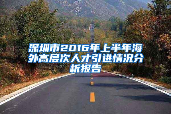 深圳市2016年上半年海外高層次人才引進(jìn)情況分析報(bào)告