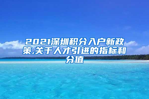 2021深圳積分入戶新政策,關(guān)于人才引進(jìn)的指標(biāo)和分值