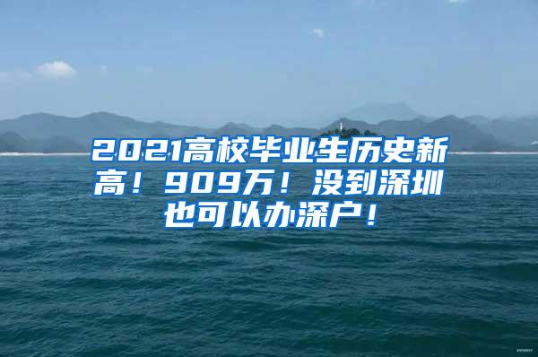 2021高校畢業(yè)生歷史新高！909萬(wàn)！沒(méi)到深圳也可以辦深戶！