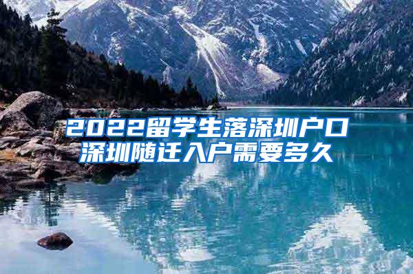 2022留學生落深圳戶口深圳隨遷入戶需要多久