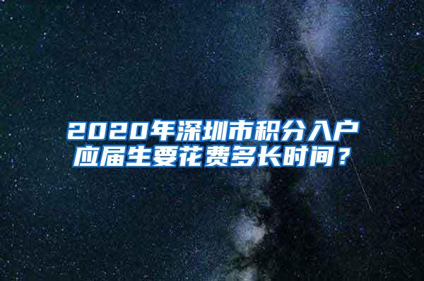 2020年深圳市積分入戶應屆生要花費多長時間？