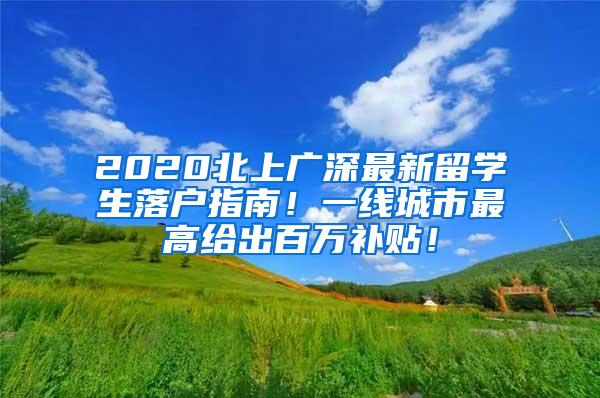 2020北上廣深最新留學(xué)生落戶指南！一線城市最高給出百萬補貼！