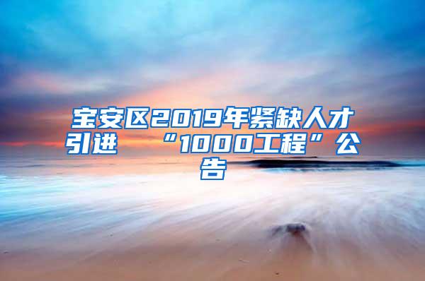 寶安區(qū)2019年緊缺人才引進(jìn)  “1000工程”公告