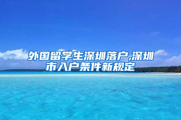 外國留學生深圳落戶,深圳市入戶條件新規(guī)定