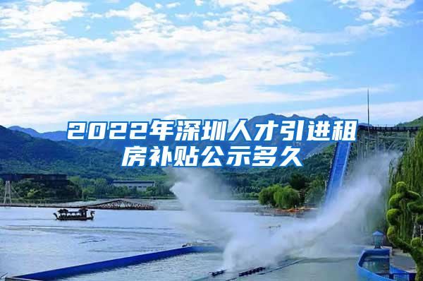 2022年深圳人才引進租房補貼公示多久