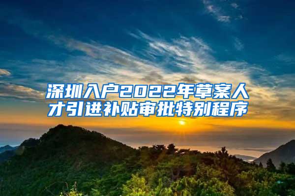 深圳入戶2022年草案人才引進(jìn)補(bǔ)貼審批特別程序