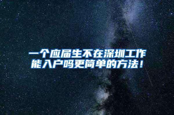 一個(gè)應(yīng)屆生不在深圳工作能入戶(hù)嗎更簡(jiǎn)單的方法！