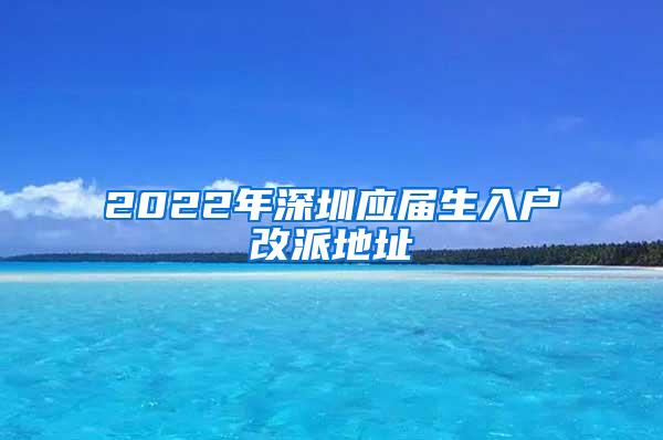 2022年深圳應(yīng)屆生入戶改派地址