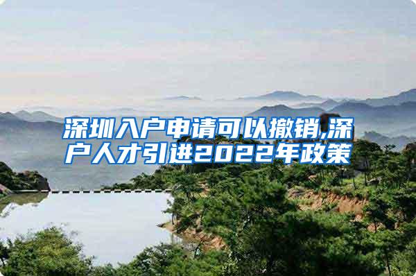 深圳入戶申請(qǐng)可以撤銷,深戶人才引進(jìn)2022年政策