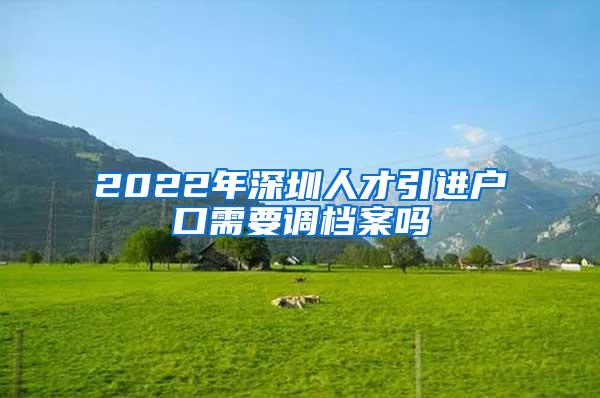 2022年深圳人才引進戶口需要調(diào)檔案嗎