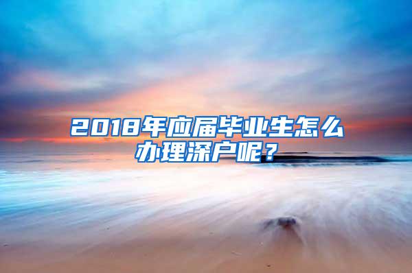 2018年應(yīng)屆畢業(yè)生怎么辦理深戶呢？