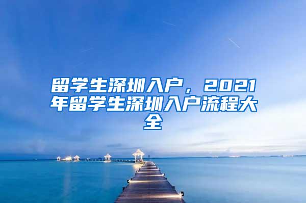 留學(xué)生深圳入戶，2021年留學(xué)生深圳入戶流程大全