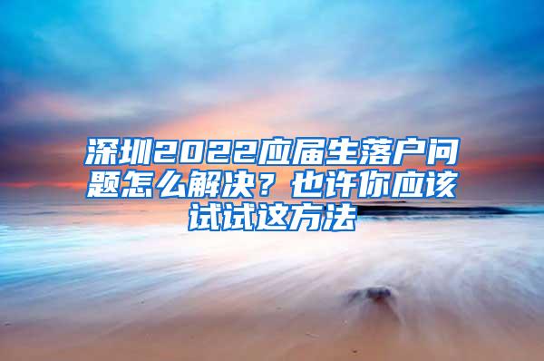 深圳2022應(yīng)屆生落戶問題怎么解決？也許你應(yīng)該試試這方法