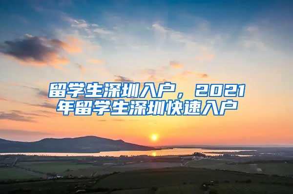 留學(xué)生深圳入戶，2021年留學(xué)生深圳快速入戶