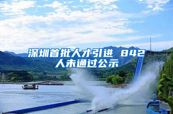 深圳首批人才引進(jìn) 842人未通過公示