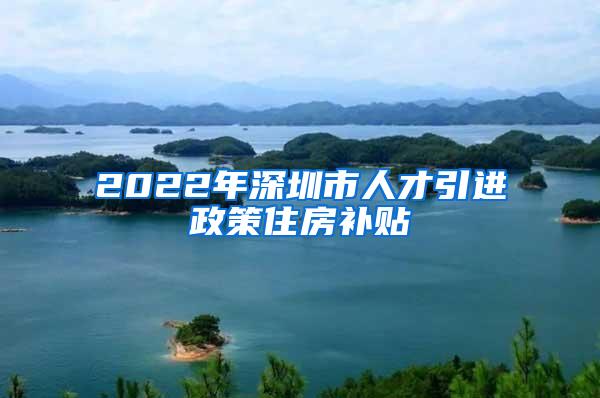 2022年深圳市人才引進政策住房補貼