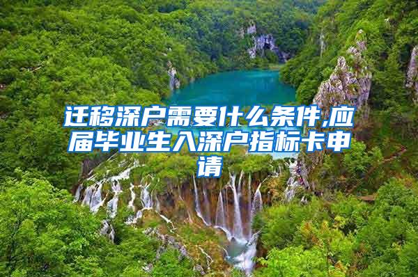 遷移深戶需要什么條件,應屆畢業(yè)生入深戶指標卡申請