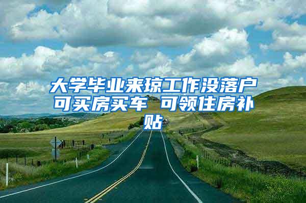 大學畢業(yè)來瓊工作沒落戶可買房買車 可領住房補貼