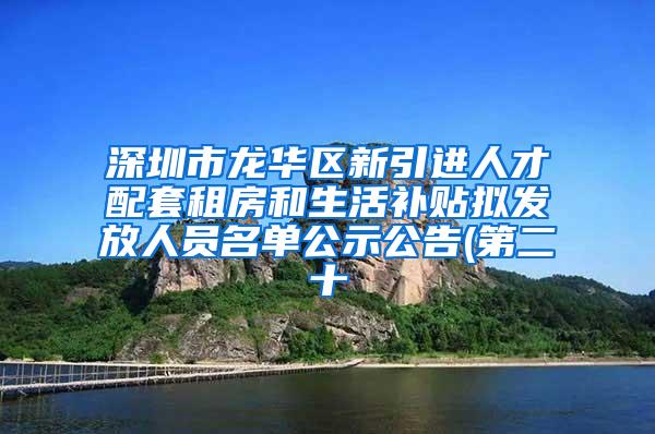 深圳市龍華區(qū)新引進(jìn)人才配套租房和生活補(bǔ)貼擬發(fā)放人員名單公示公告(第二十