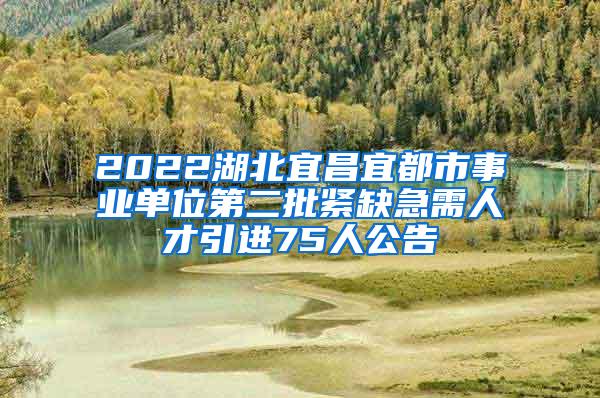 2022湖北宜昌宜都市事業(yè)單位第二批緊缺急需人才引進75人公告