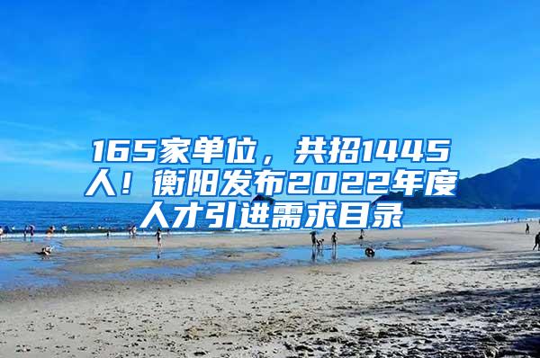 165家單位，共招1445人！衡陽發(fā)布2022年度人才引進需求目錄