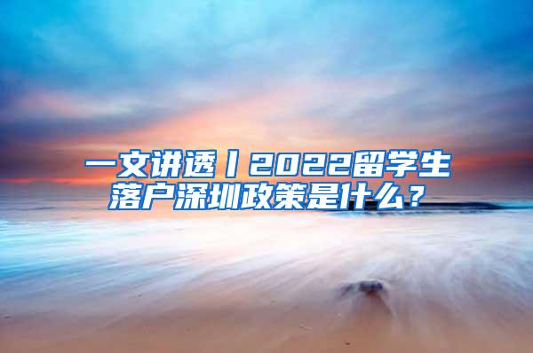 一文講透丨2022留學(xué)生落戶深圳政策是什么？