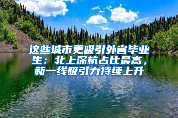 這些城市更吸引外省畢業(yè)生：北上深杭占比最高，新一線吸引力持續(xù)上升