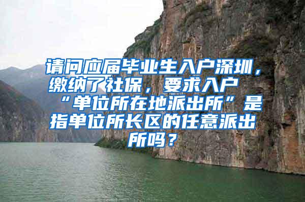 請(qǐng)問(wèn)應(yīng)屆畢業(yè)生入戶深圳，繳納了社保，要求入戶“單位所在地派出所”是指單位所長(zhǎng)區(qū)的任意派出所嗎？