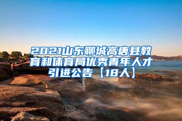 2021山東聊城高唐縣教育和體育局優(yōu)秀青年人才引進(jìn)公告【18人】