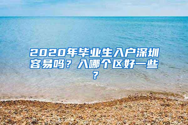 2020年畢業(yè)生入戶深圳容易嗎？入哪個區(qū)好一些？